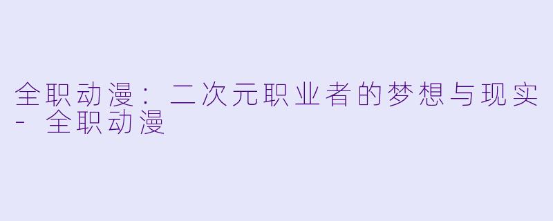 全职动漫：二次元职业者的梦想与现实-全职动漫