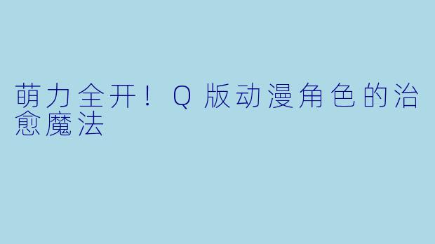萌力全开！Q版动漫角色的治愈魔法