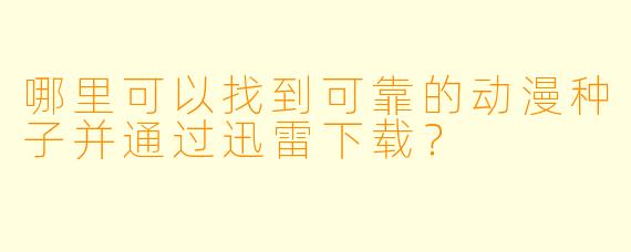 哪里可以找到可靠的动漫种子并通过迅雷下载?