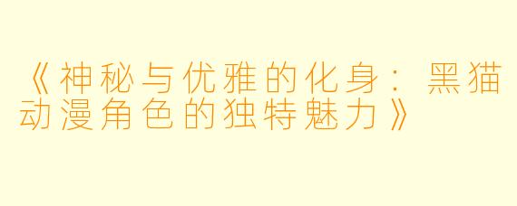 《神秘与优雅的化身:黑猫动漫角色的独特魅力》