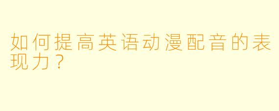 如何提高英语动漫配音的表现力?