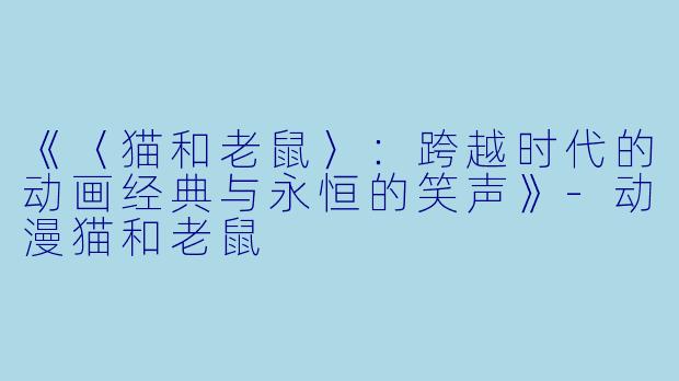 《〈猫和老鼠〉：跨越时代的动画经典与永恒的笑声》-动漫猫和老鼠