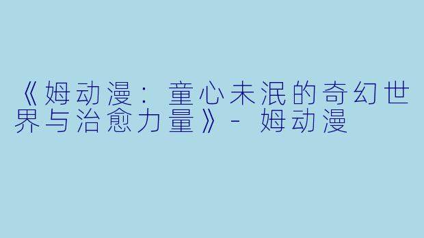 《姆动漫:童心未泯的奇幻世界与治愈力量》