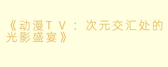 《动漫TV：次元交汇处的光影盛宴》