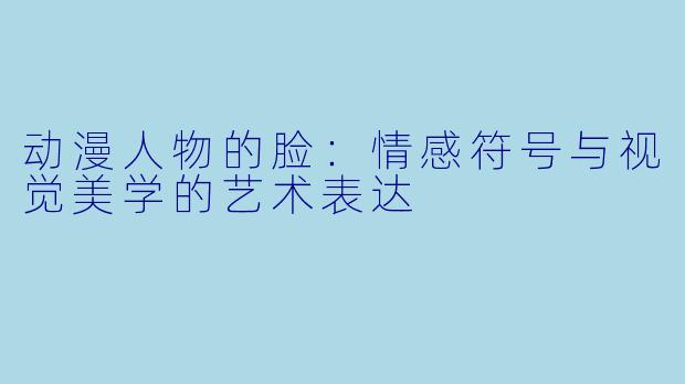 动漫人物的脸:情感符号与视觉美学的艺术表达