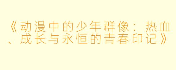 《动漫中的少年群像：热血、成长与永恒的青春印记》
