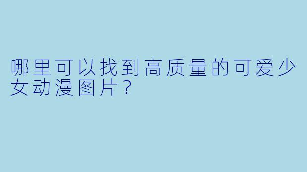 哪里可以找到高质量的可爱少女动漫图片?