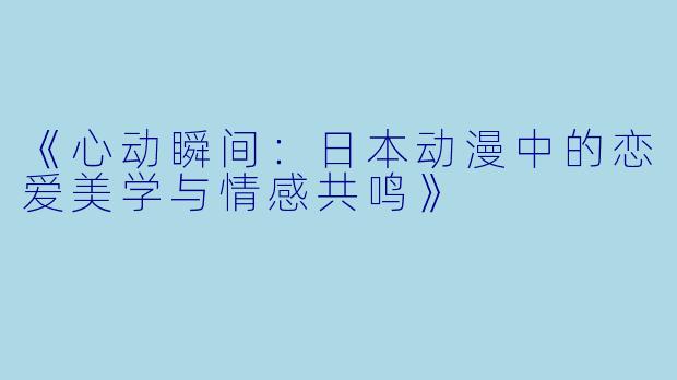 《心动瞬间：日本动漫中的恋爱美学与情感共鸣》