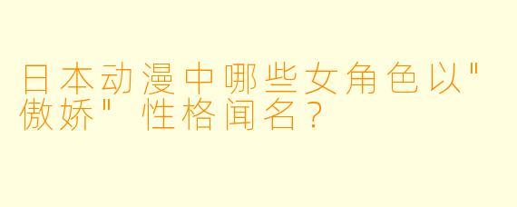 日本动漫中哪些女角色以"傲娇"性格闻名?