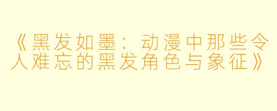 《黑发如墨：动漫中那些令人难忘的黑发角色与象征》