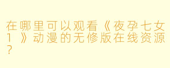 在哪里可以观看《夜孕七女1》动漫的无修版在线资源?