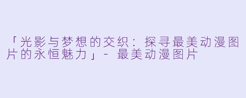 「光影与梦想的交织:探寻最美动漫图片的永恒魅力」