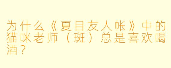 为什么《夏目友人帐》中的猫咪老师（斑）总是喜欢喝酒？