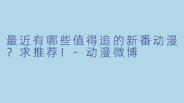 最近有哪些值得追的新番动漫?求推荐!
