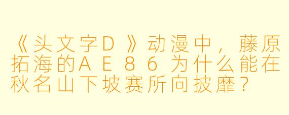《头文字D》动漫中，藤原拓海的AE86为什么能在秋名山下坡赛所向披靡？