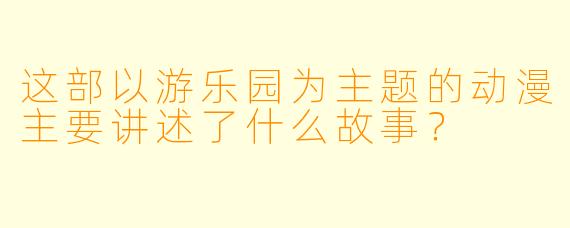 这部以游乐园为主题的动漫主要讲述了什么故事?