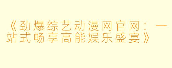 《劲爆综艺动漫网官网：一站式畅享高能娱乐盛宴》