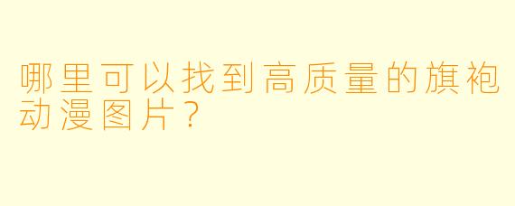 哪里可以找到高质量的旗袍动漫图片?