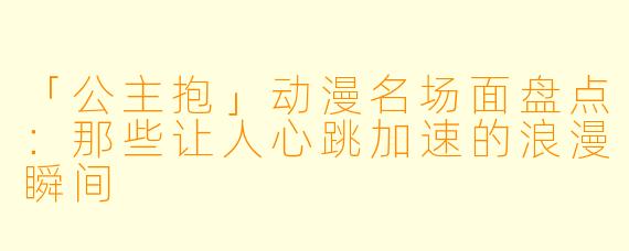 「公主抱」动漫名场面盘点：那些让人心跳加速的浪漫瞬间