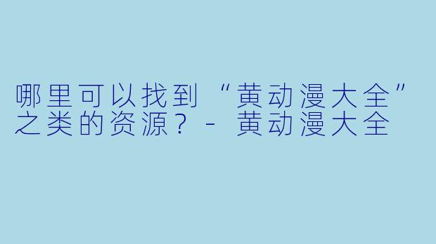 哪里可以找到“黄动漫大全”之类的资源?
