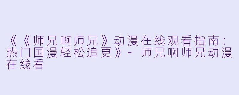 《《师兄啊师兄》动漫在线观看指南:热门国漫轻松追更》