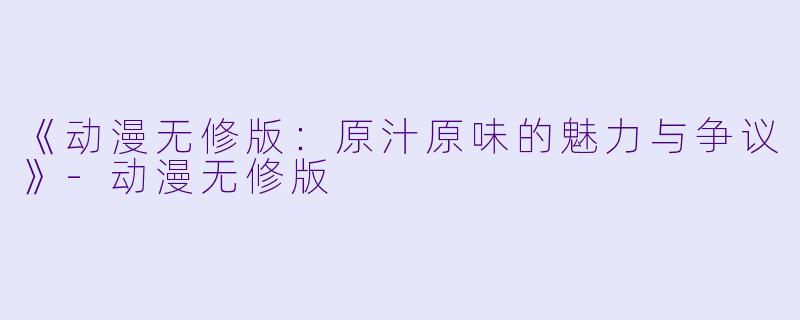 《动漫无修版:原汁原味的魅力与争议》