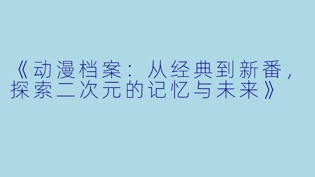 《动漫档案：从经典到新番，探索二次元的记忆与未来》