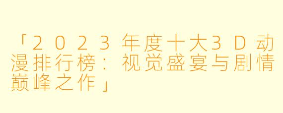 「2023年度十大3D动漫排行榜：视觉盛宴与剧情巅峰之作」