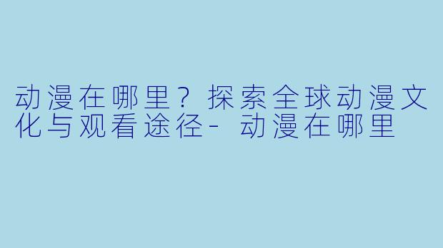 动漫在哪里？探索全球动漫文化与观看途径-动漫在哪里