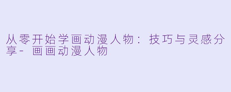 从零开始学画动漫人物：技巧与灵感分享-画画动漫人物