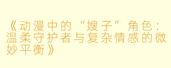 《动漫中的“嫂子”角色：温柔守护者与复杂情感的微妙平衡》