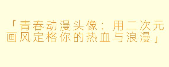 「青春动漫头像：用二次元画风定格你的热血与浪漫」