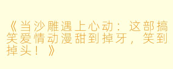 《当沙雕遇上心动：这部搞笑爱情动漫甜到掉牙，笑到掉头！》