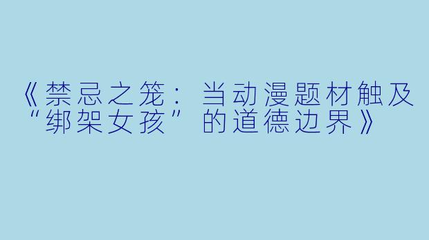 《禁忌之笼：当动漫题材触及“绑架女孩”的道德边界》