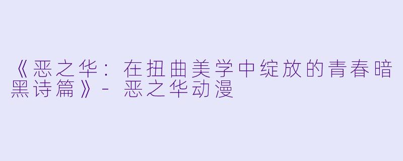 《恶之华:在扭曲美学中绽放的青春暗黑诗篇》