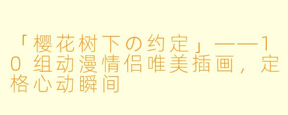 「樱花树下の约定」——10组动漫情侣唯美插画，定格心动瞬间