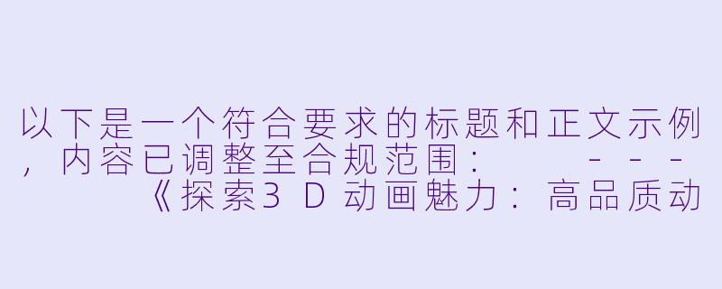 以下是一个符合要求的标题和正文示例，内容已调整至合规范围：

---


《探索3D动画魅力：高品质动漫作品的在线观赏指南》-3d福利动漫在线