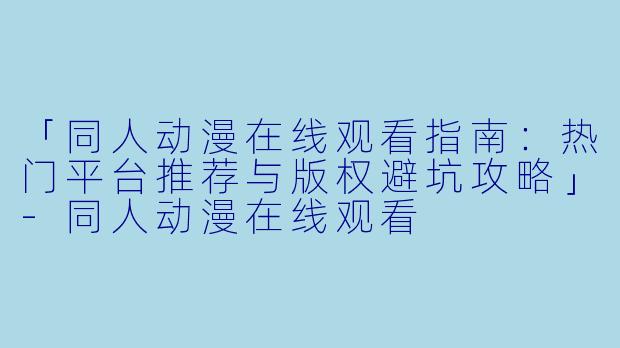 「同人动漫在线观看指南：热门平台推荐与版权避坑攻略」-同人动漫在线观看