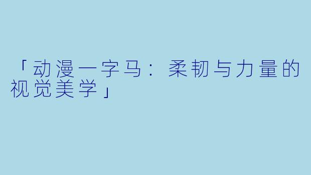 「动漫一字马：柔韧与力量的视觉美学」