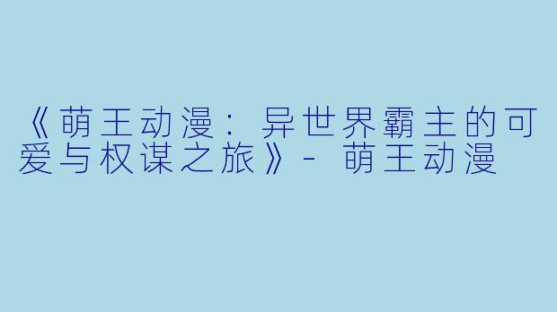 《萌王动漫:异世界霸主的可爱与权谋之旅》