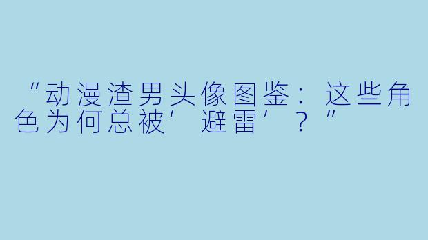 “动漫渣男头像图鉴：这些角色为何总被‘避雷’？”
