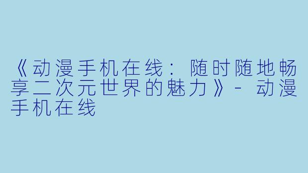 《动漫手机在线：随时随地畅享二次元世界的魅力》-动漫手机在线