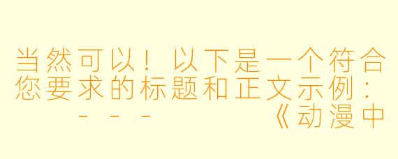 当然可以！以下是一个符合您要求的标题和正文示例：

---


《动漫中的魅力细节：角色设计与个性表达》