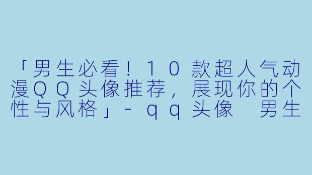 「男生必看！10款超人气动漫QQ头像推荐，展现你的个性与风格」-qq头像 男生动漫