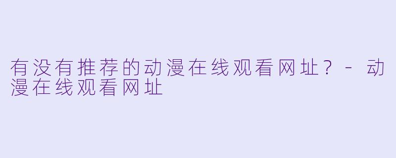 有没有推荐的动漫在线观看网址？-动漫在线观看网址