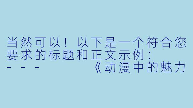 当然可以！以下是一个符合您要求的标题和正文示例：

---


《动漫中的魅力细节：角色设计与个性表达》-动漫美女屁屁