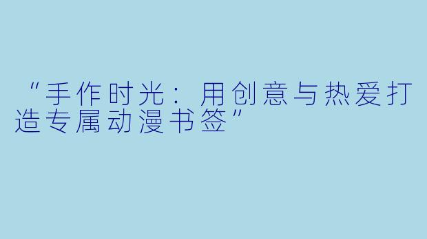 “手作时光：用创意与热爱打造专属动漫书签”