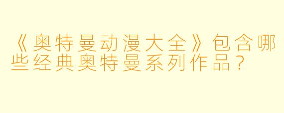 《奥特曼动漫大全》包含哪些经典奥特曼系列作品？