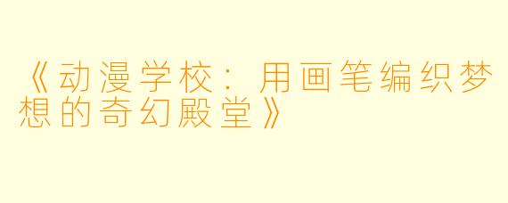 《动漫学校:用画笔编织梦想的奇幻殿堂》