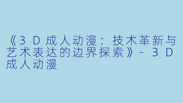 《3D成人动漫：技术革新与艺术表达的边界探索》-3D成人动漫